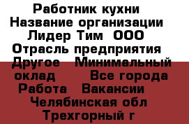 Работник кухни › Название организации ­ Лидер Тим, ООО › Отрасль предприятия ­ Другое › Минимальный оклад ­ 1 - Все города Работа » Вакансии   . Челябинская обл.,Трехгорный г.